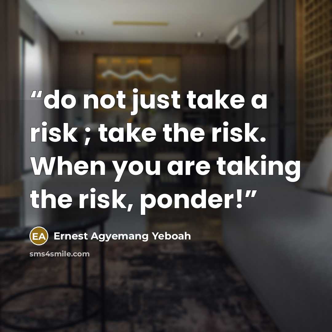 “do not just take a risk ; take the risk. When you are taking the risk, ponder!” quote by Ernest Agyemang Yeboah