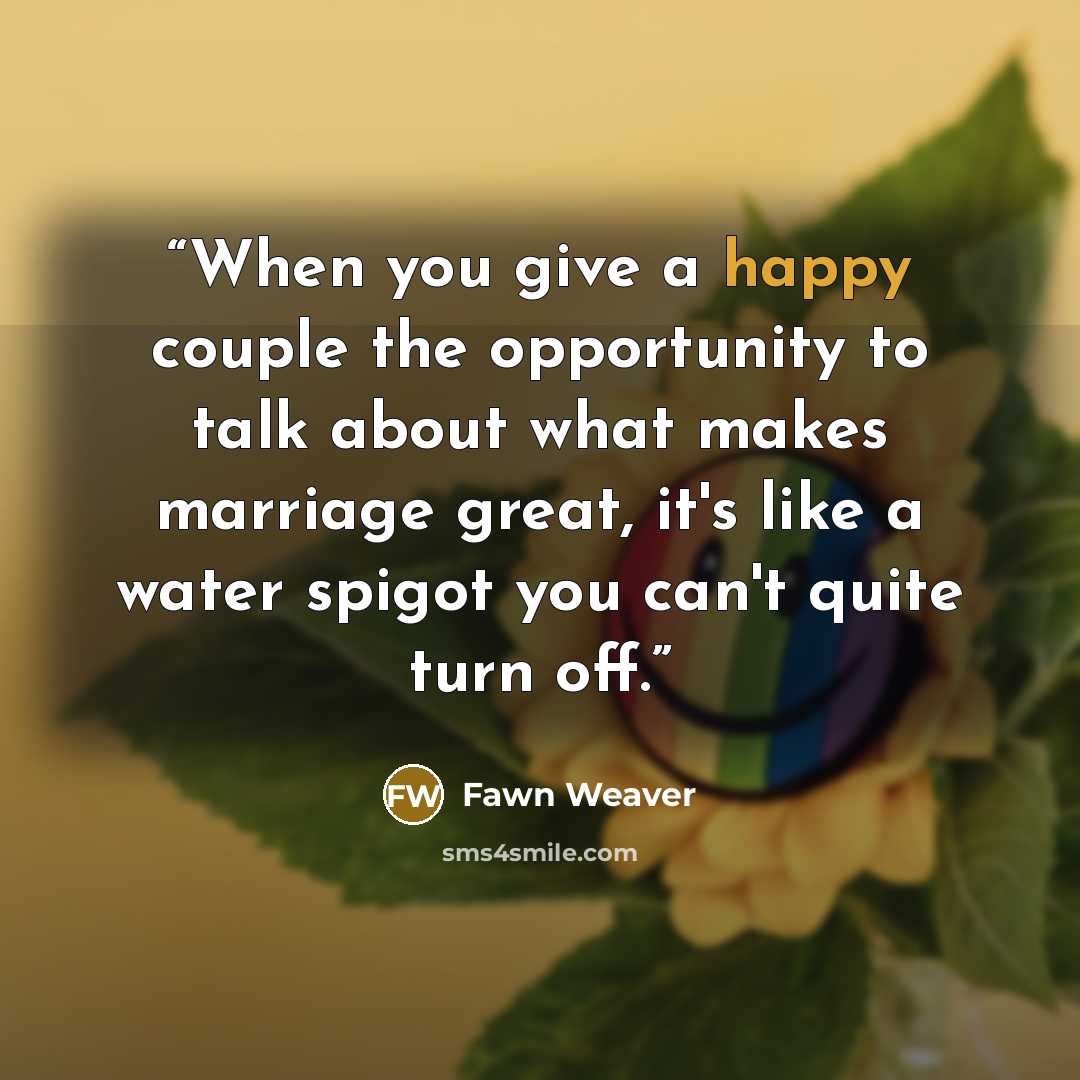 “When you give a happy couple the opportunity to talk about what makes marriage great, it's like a water spigot you can't quite turn off.” quote by Fawn Weaver