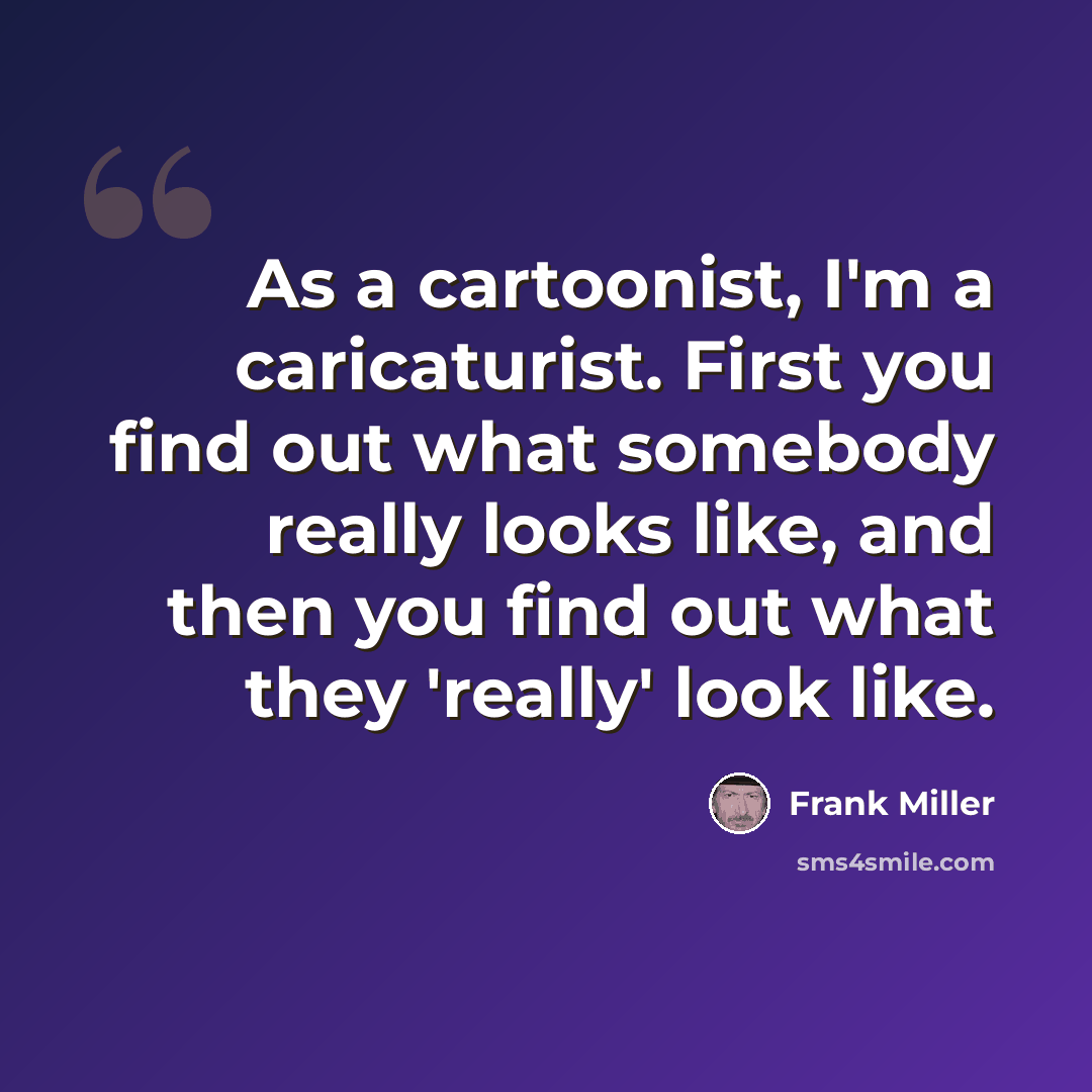 “As a cartoonist, I'm a caricaturist. First you find out what somebody really looks like, and then you find out what they 'really' look like.” quote by Frank Miller
