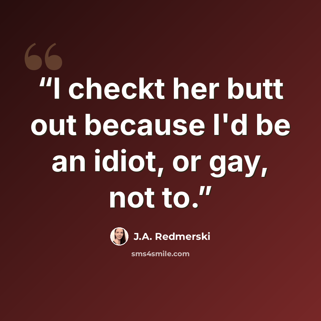 “I checkt her butt out because I'd be an idiot, or gay, not to.” quote by J.A. Redmerski