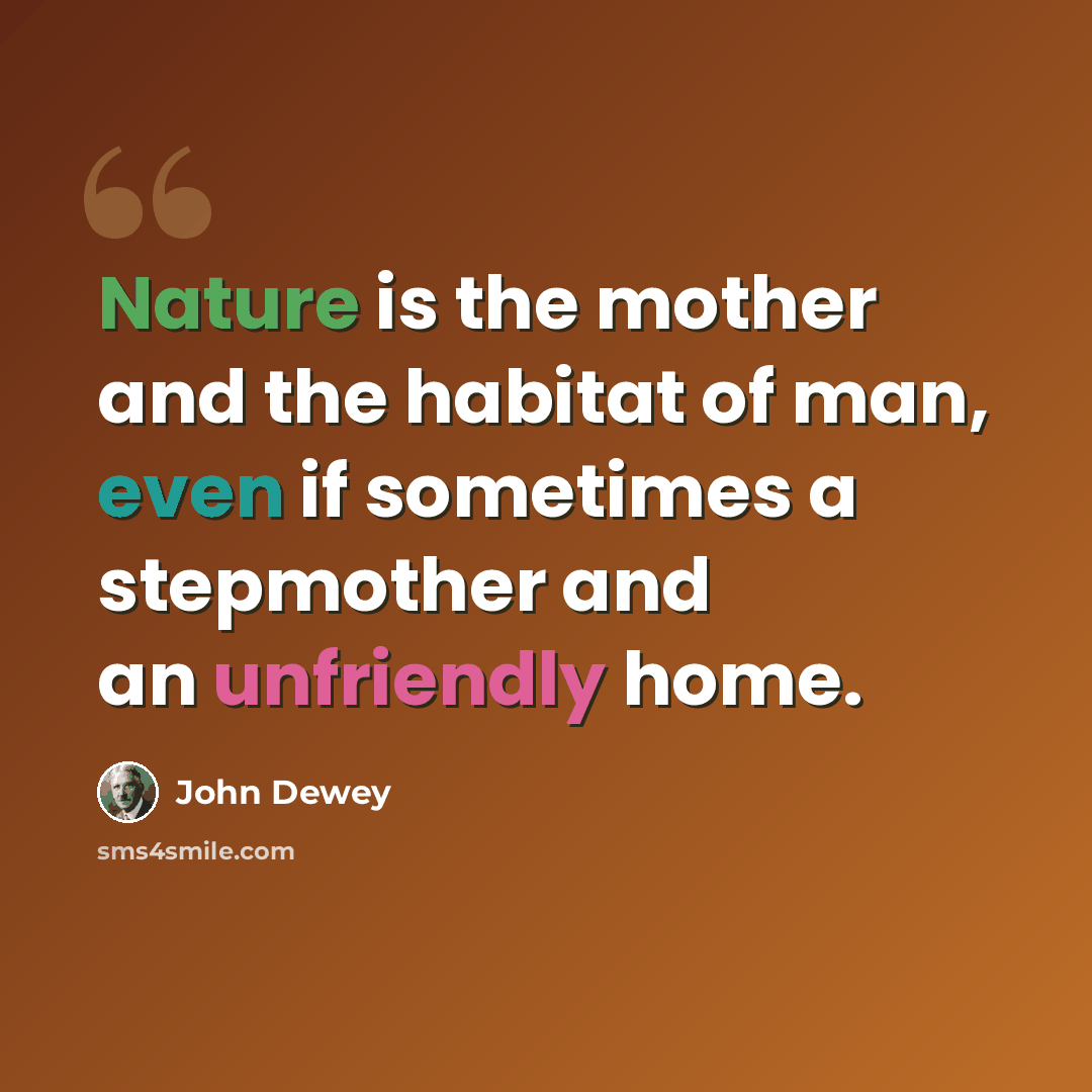 “Nature is the mother and the habitat of man, even if sometimes a stepmother and an unfriendly home.” quote by John Dewey