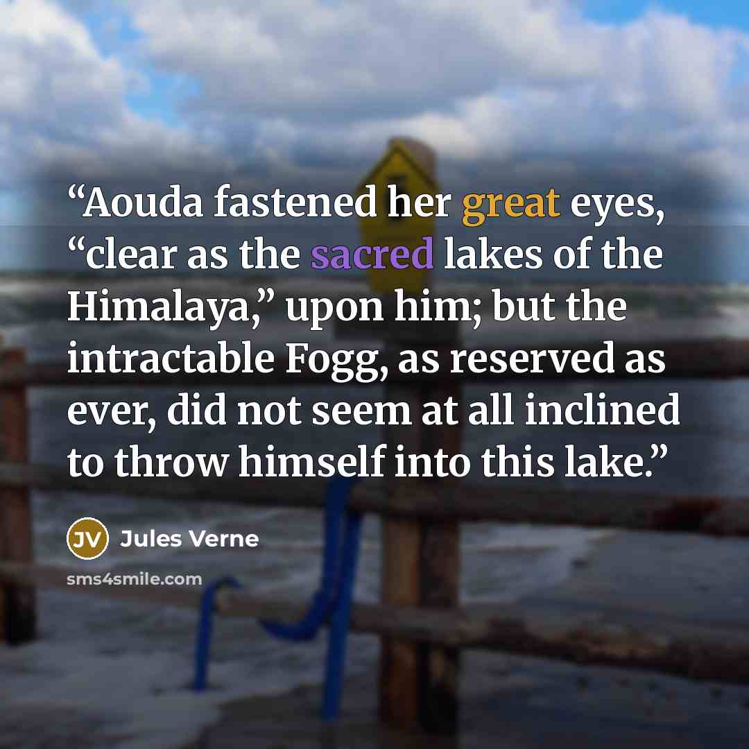 “Aouda fastened her great eyes, “clear as the sacred lakes of the Himalaya,” upon him; but the intractable Fogg, as reserved as ever, did not seem at all inclined to throw himself into this lake.” quote by Jules Verne