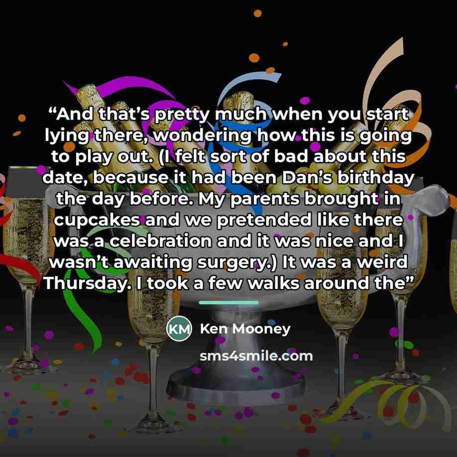 “And that’s pretty much when you start lying there, wondering how this is going to play out. (I felt sort of bad about this date, because it had been Dan’s birthday the day before. My parents brought in cupcakes and we pretended like there was a celebration and it was nice and I wasn’t awaiting…” quote by Ken Mooney