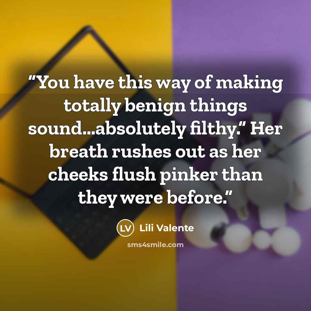 “You have this way of making totally benign things sound…absolutely filthy.” Her breath rushes out as her cheeks flush pinker than they were before.” quote by Lili Valente