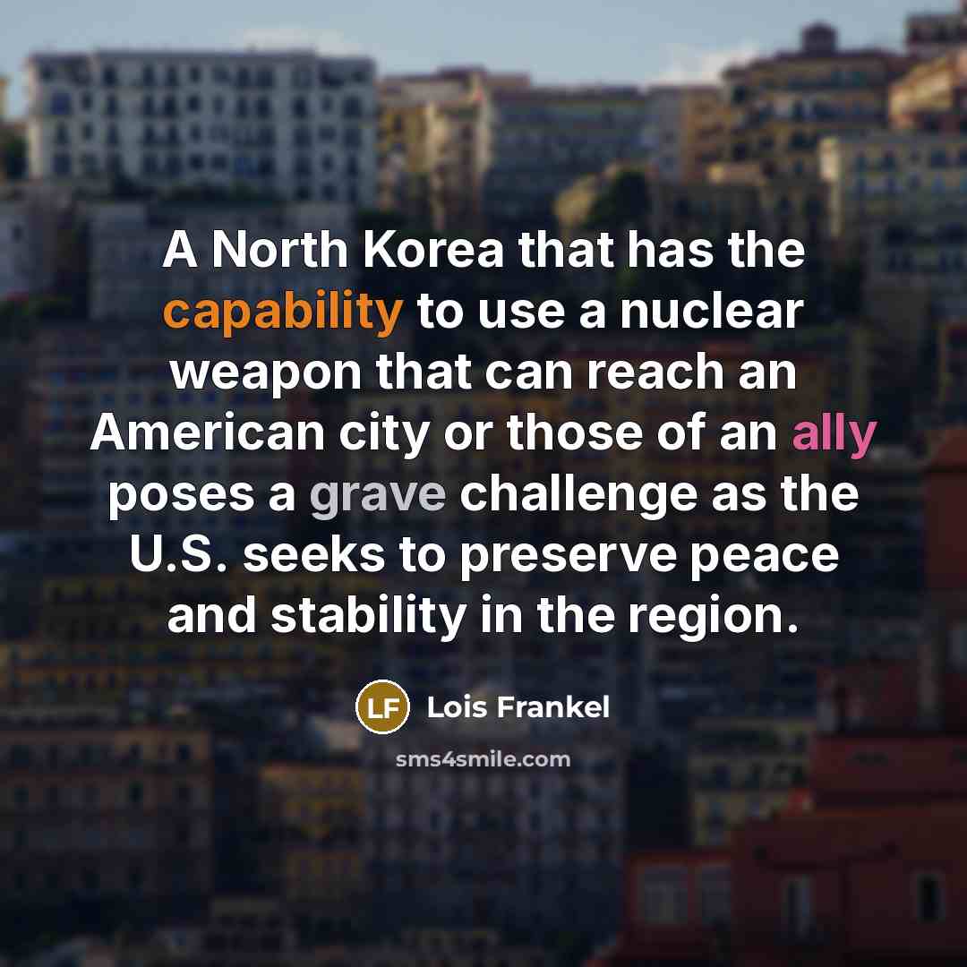 “A North Korea that has the capability to use a nuclear weapon that can reach an American city or those of an ally poses a grave challenge as the U.S. seeks to preserve peace and stability in the region.” quote by Lois Frankel