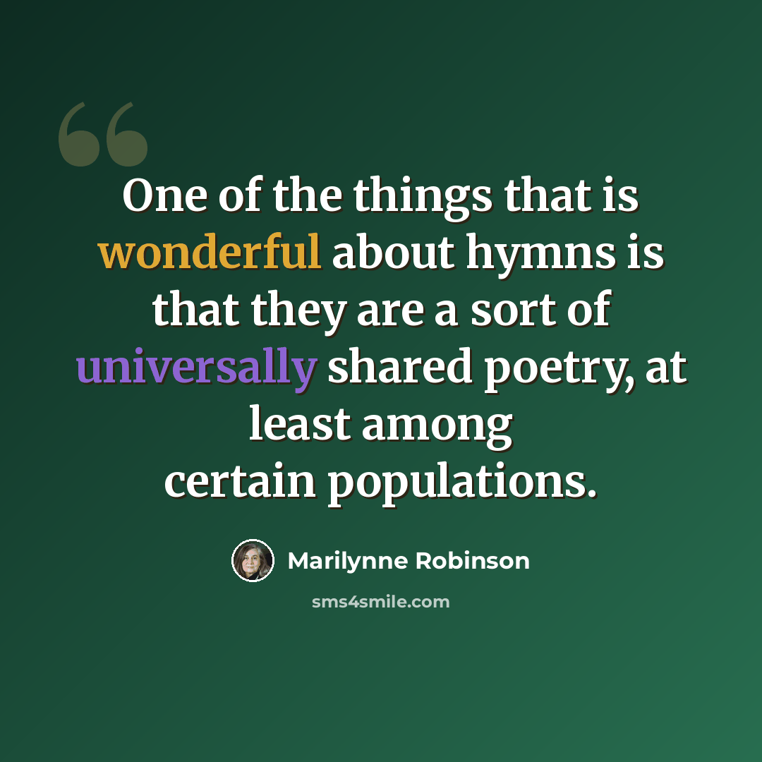 “One of the things that is wonderful about hymns is that they are a sort of universally shared poetry, at least among certain populations.” quote by Marilynne Robinson