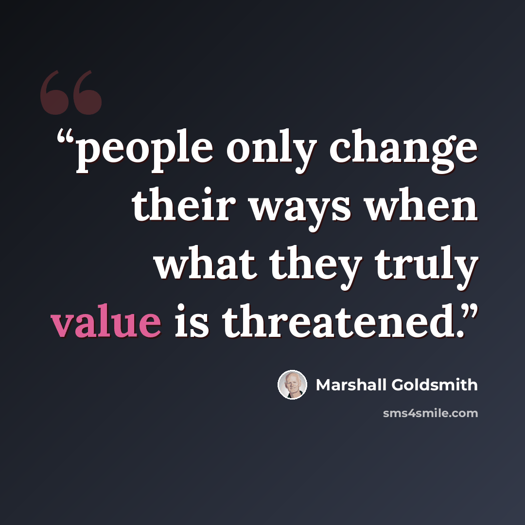 “people only change their ways when what they truly value is threatened.” quote by Marshall Goldsmith