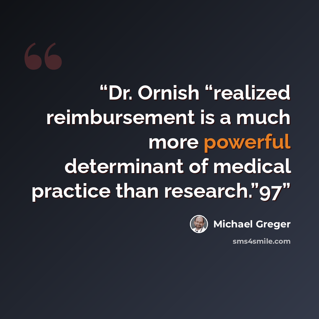 “Dr. Ornish “realized reimbursement is a much more powerful determinant of medical practice than research.”97” quote by Michael Greger