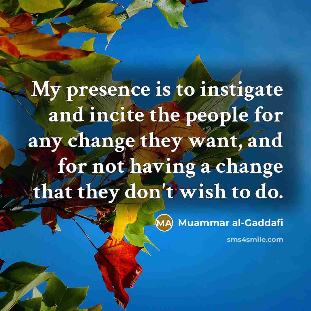 “My presence is to instigate and incite the people for any change they want, and for not having a change that they don't wish to do.” quote by Muammar al-Gaddafi