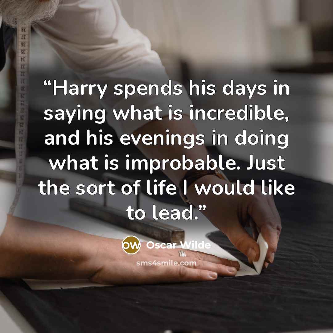 “Harry spends his days in saying what is incredible, and his evenings in doing what is improbable. Just the sort of life I would like to lead.” quote by Oscar Wilde