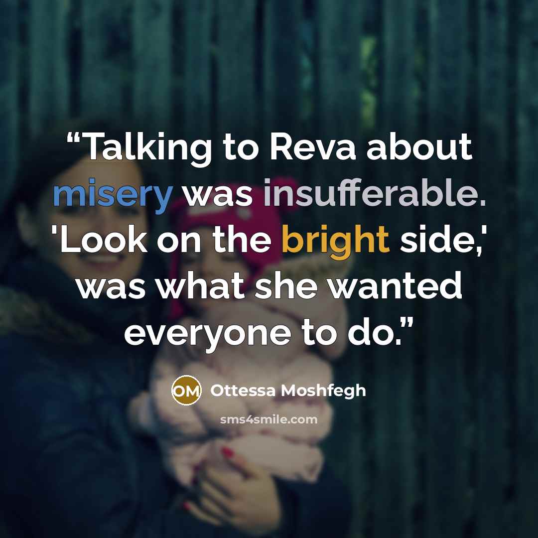 “Talking to Reva about misery was insufferable. 'Look on the bright side,' was what she wanted everyone to do.” quote by Ottessa Moshfegh