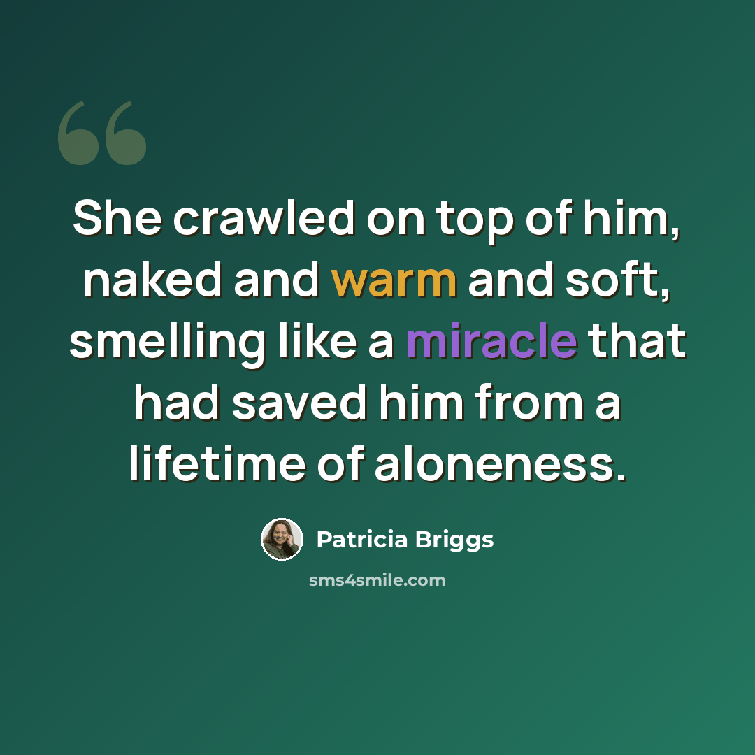 “She crawled on top of him, naked and warm and soft, smelling like a miracle that had saved him from a lifetime of aloneness.” quote by Patricia Briggs