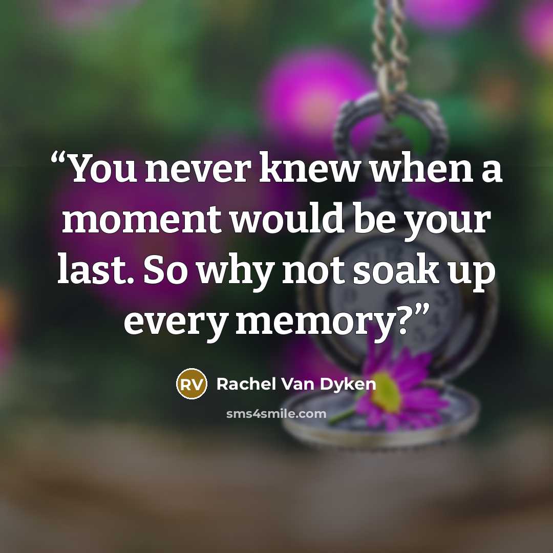 “You never knew when a moment would be your last. So why not soak up every memory?” quote by Rachel Van Dyken