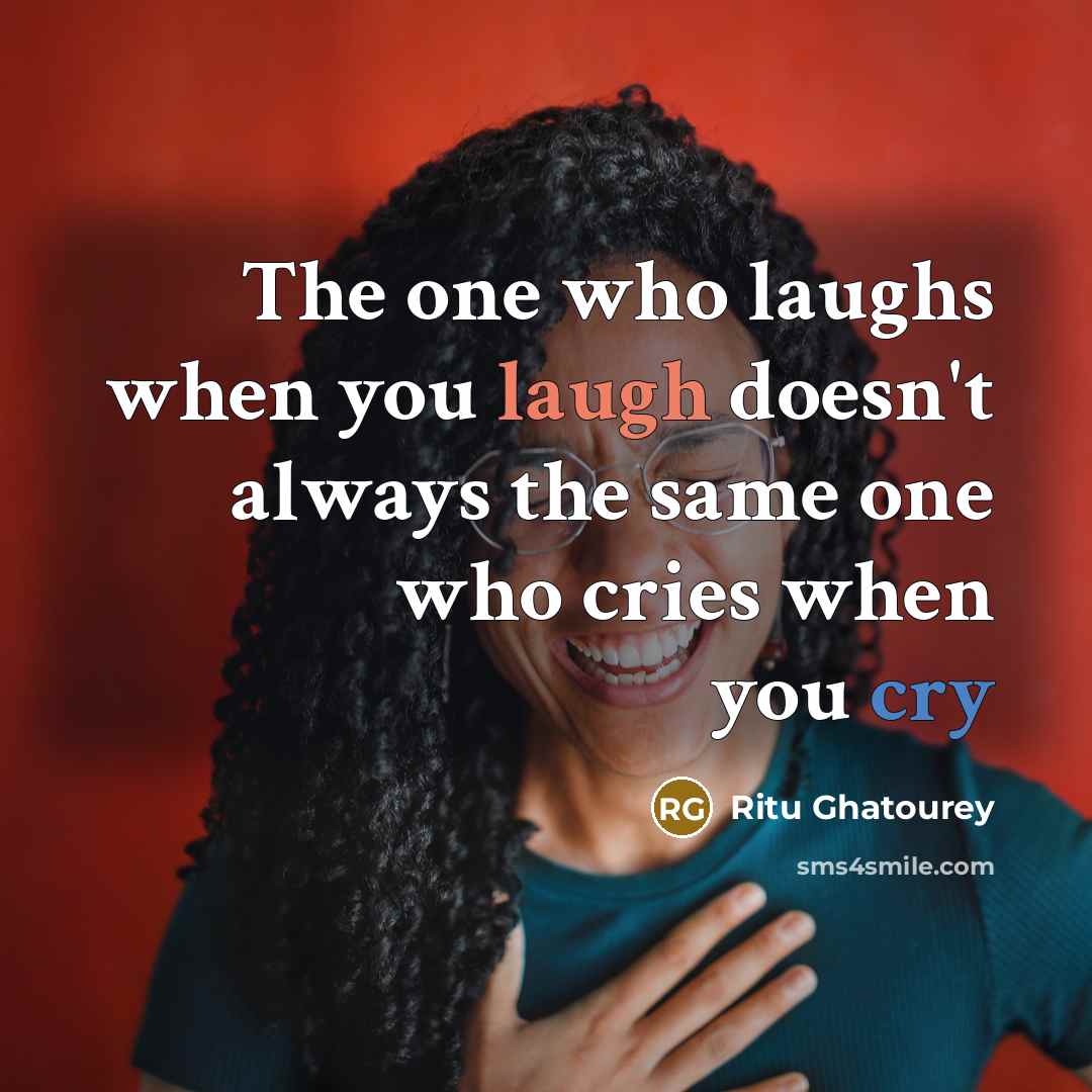 “The one who laughs when you laugh doesn't always the same one who cries when you cry” quote by Ritu Ghatourey