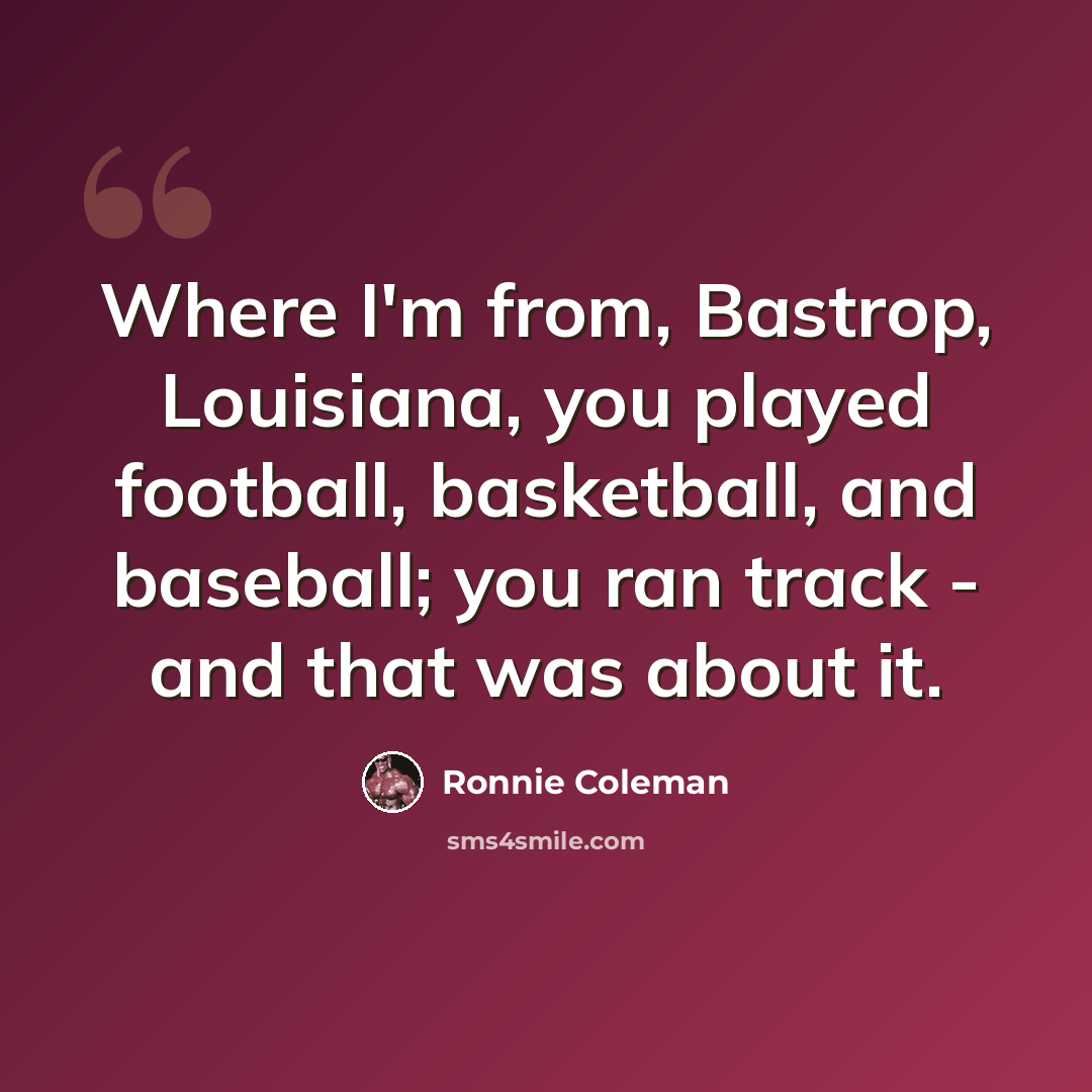 “Where I'm from, Bastrop, Louisiana, you played football, basketball, and baseball; you ran track - and that was about it.” quote by Ronnie Coleman