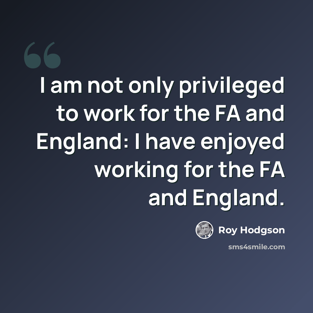 “I am not only privileged to work for the FA and England: I have enjoyed working for the FA and England.” quote by Roy Hodgson