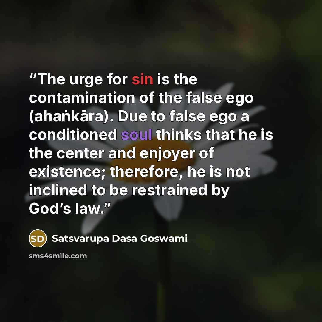 “The urge for sin is the contamination of the false ego (ahaṅkāra). Due to false ego a conditioned soul thinks that he is the center and enjoyer of existence; therefore, he is not inclined to be restrained by God’s law.” quote by Satsvarupa Dasa Goswami
