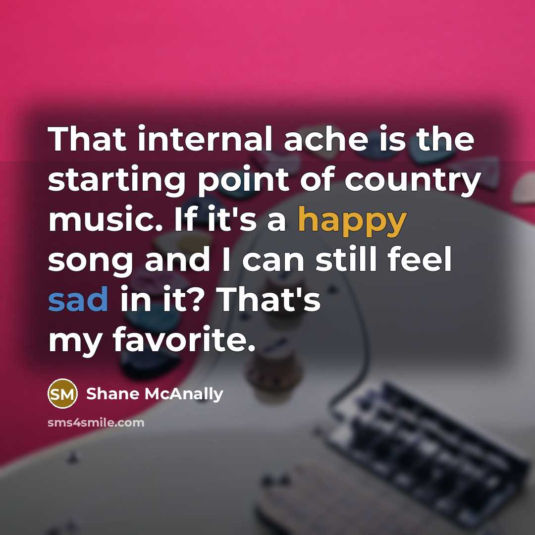 “That internal ache is the starting point of country music. If it's a happy song and I can still feel sad in it? That's my favorite.” quote by Shane McAnally