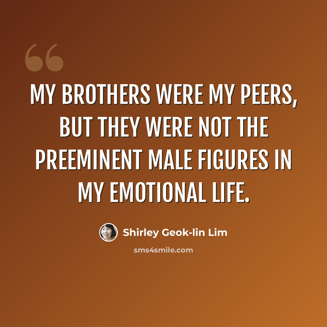 “My brothers were my peers, but they were not the preeminent male figures in my emotional life.” quote by Shirley Geok-lin Lim