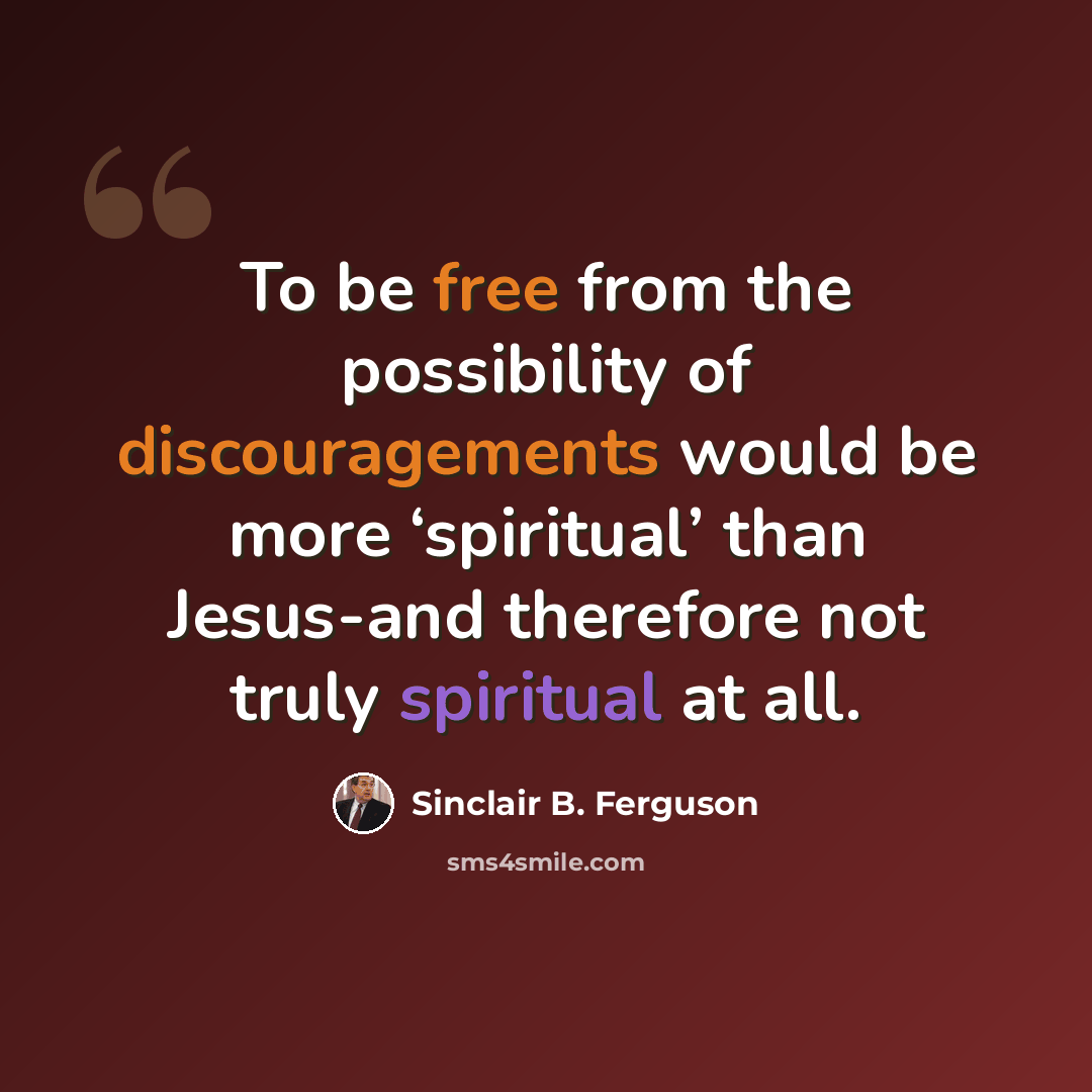 “To be free from the possibility of discouragements would be more ‘spiritual’ than Jesus-and therefore not truly spiritual at all.” quote by Sinclair B. Ferguson