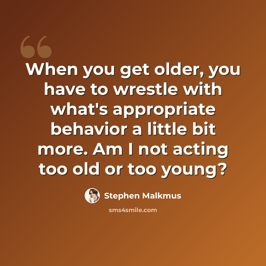 “When you get older, you have to wrestle with what's appropriate behavior a little bit more. Am I not acting too old or too young?” quote by Stephen Malkmus