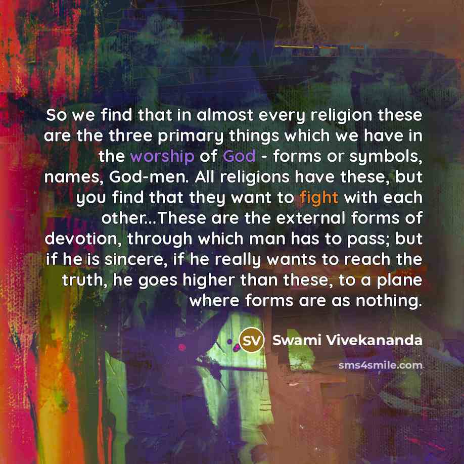 “So we find that in almost every religion these are the three primary things which we have in the worship of God - forms or symbols, names, God-men. All religions have these, but you find that they want to fight with each other...These are the external forms of devotion, through which man has to…” quote by Swami Vivekananda