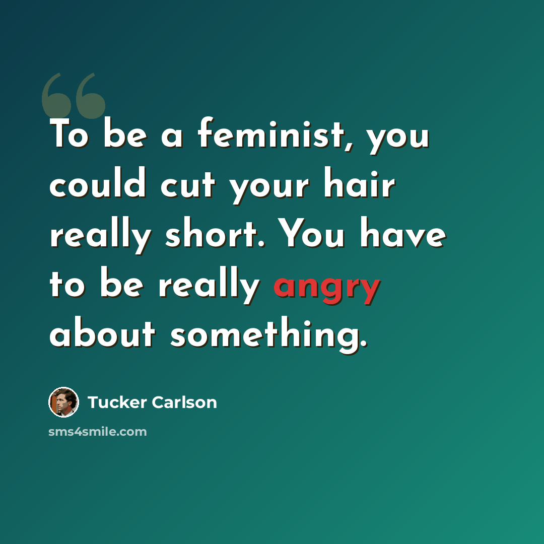 “To be a feminist, you could cut your hair really short. You have to be really angry about something.” quote by Tucker Carlson