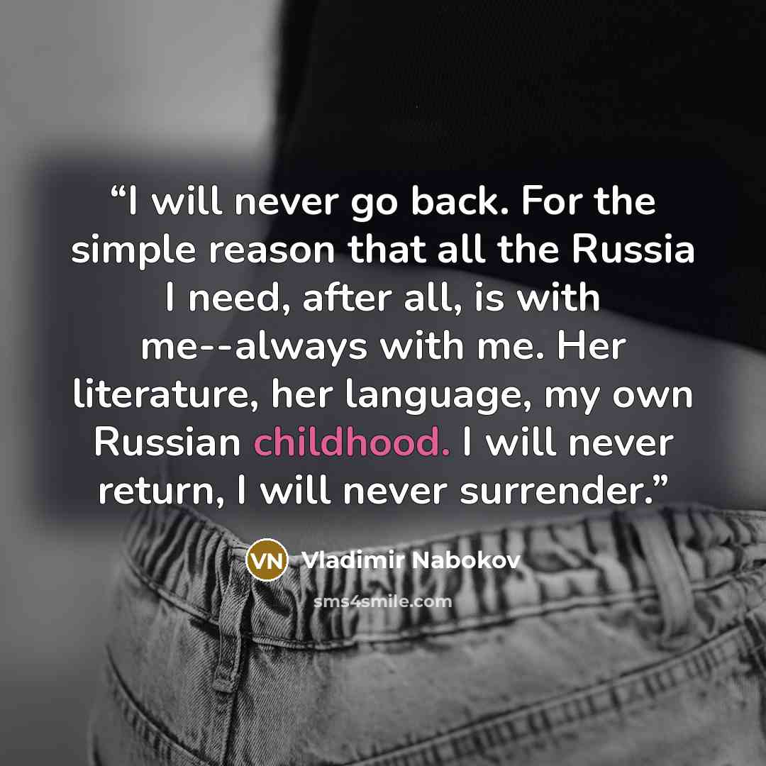 “I will never go back. For the simple reason that all the Russia I need, after all, is with me--always with me. Her literature, her language, my own Russian childhood. I will never return, I will never surrender.” quote by Vladimir Nabokov