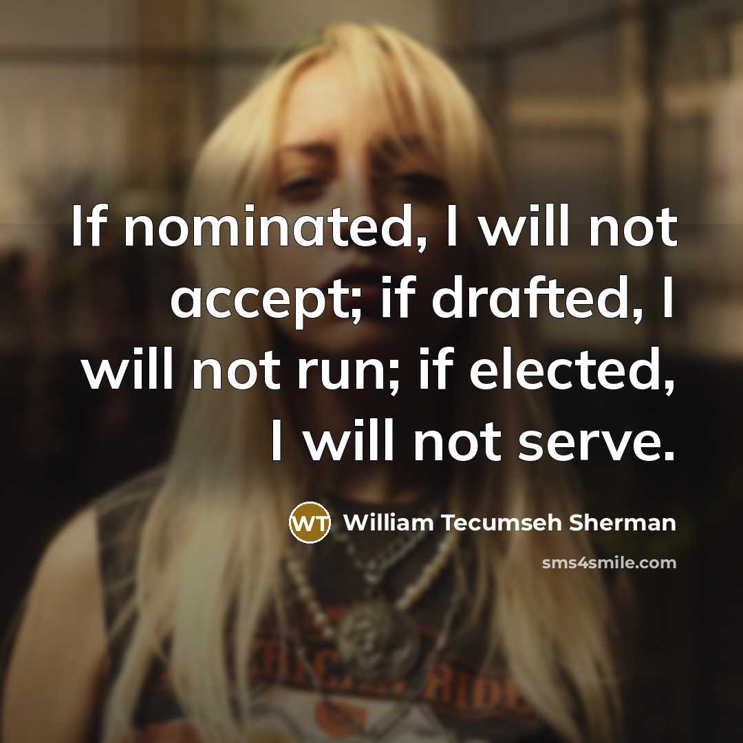 “If nominated, I will not accept; if drafted, I will not run; if elected, I will not serve.” quote by William Tecumseh Sherman