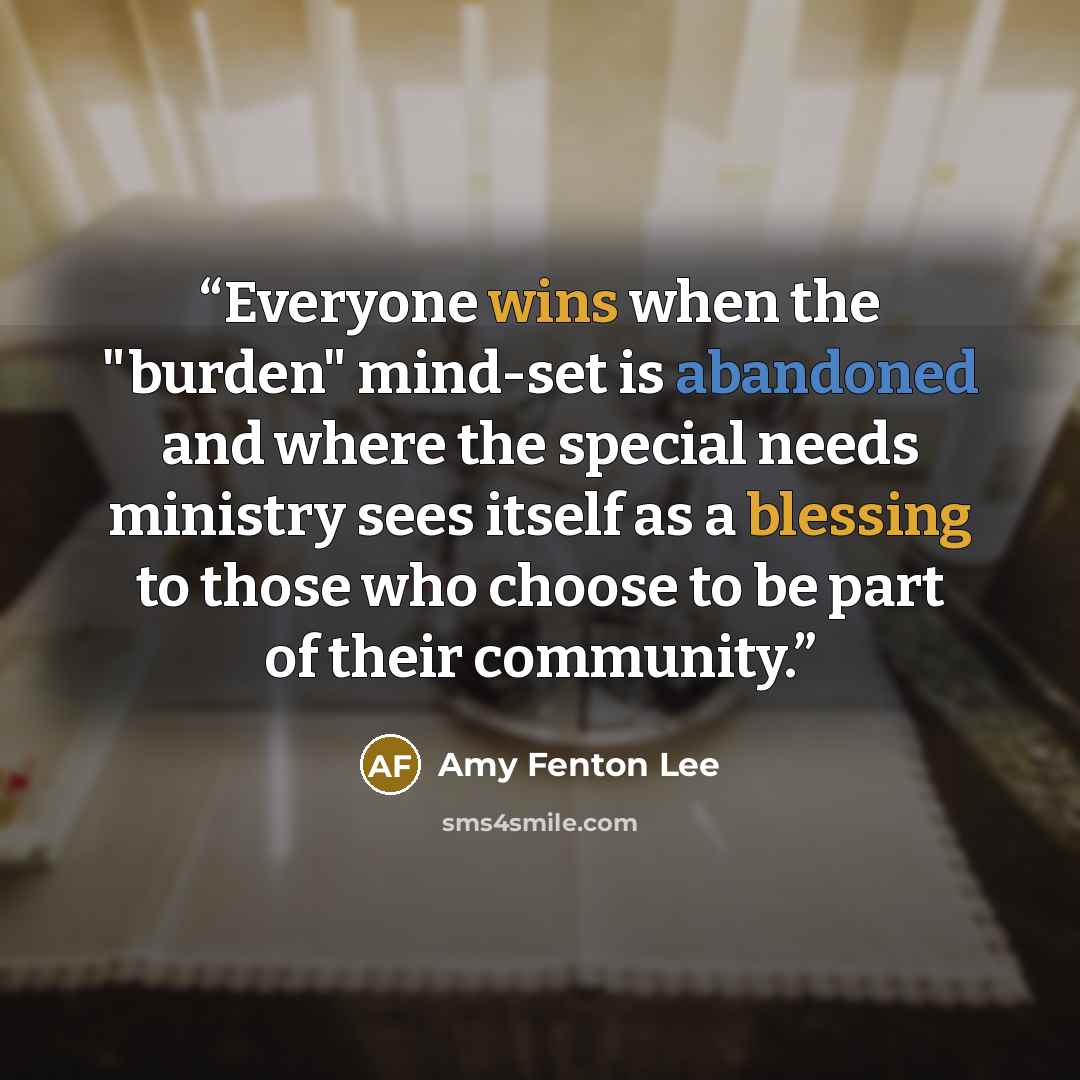 “Everyone wins when the "burden" mind-set is abandoned and where the special needs ministry sees itself as a blessing to those who choose to be part of their community.” quote by Amy Fenton Lee
