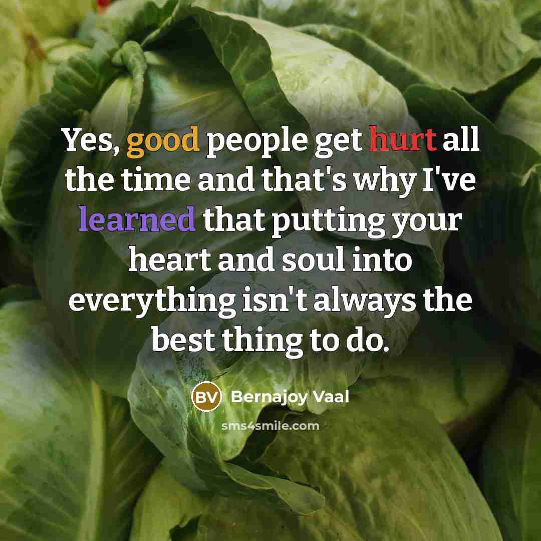 “Yes, good people get hurt all the time and that's why I've learned that putting your heart and soul into everything isn't always the best thing to do.” quote by Bernajoy Vaal