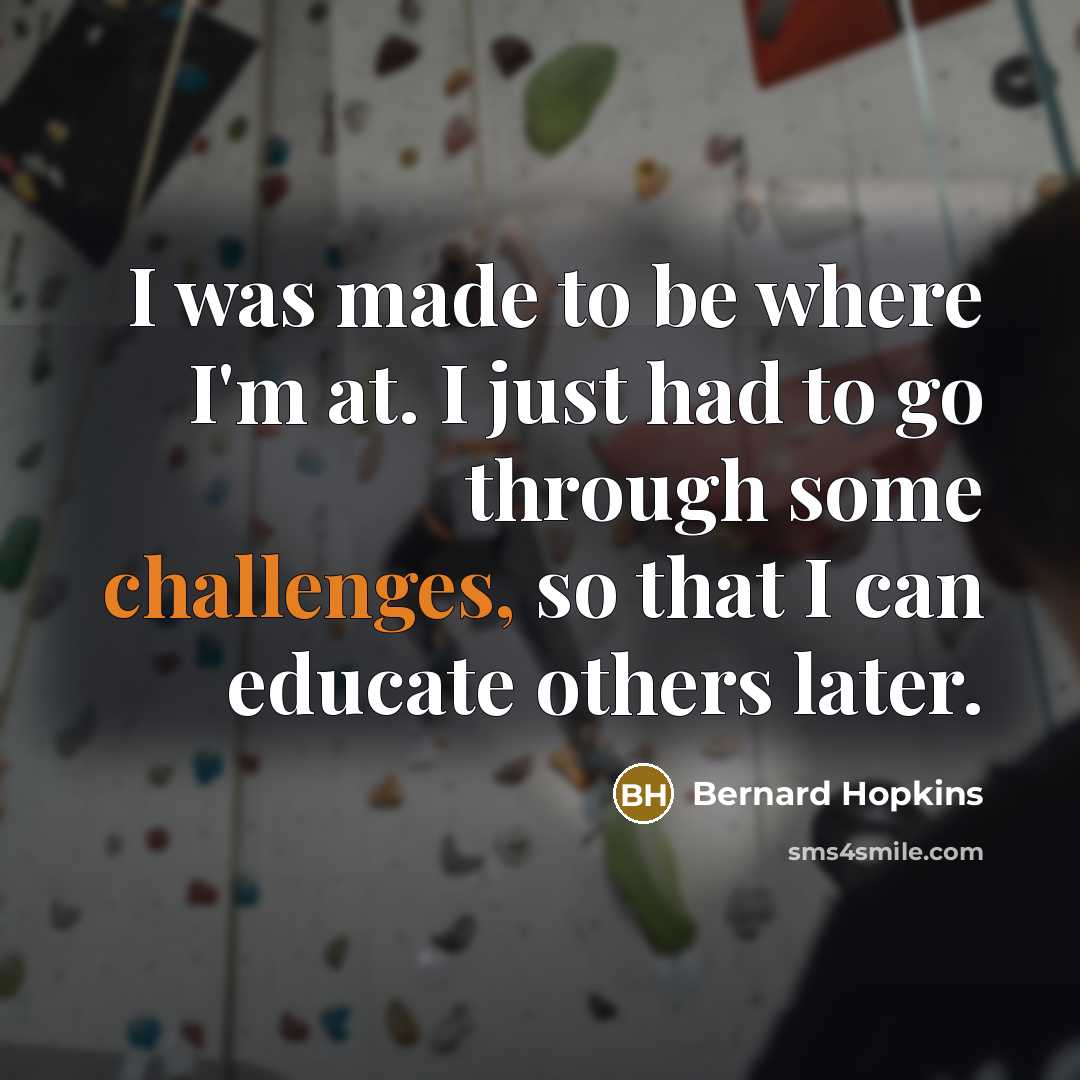 “I was made to be where I'm at. I just had to go through some challenges, so that I can educate others later.” quote by Bernard Hopkins