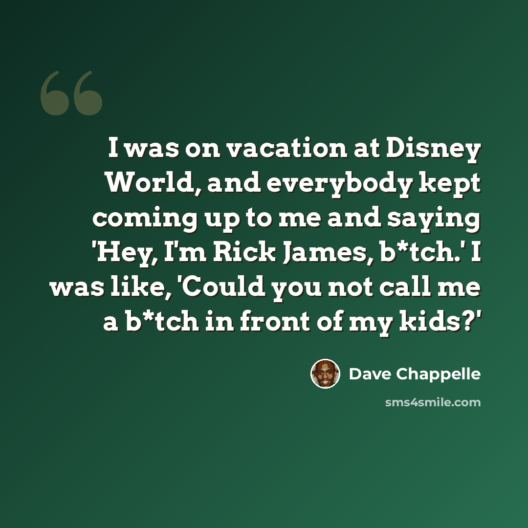 “I was on vacation at Disney World, and everybody kept coming up to me and saying 'Hey, I'm Rick James, b*tch.' I was like, 'Could you not call me a b*tch in front of my kids?'” quote by Dave Chappelle