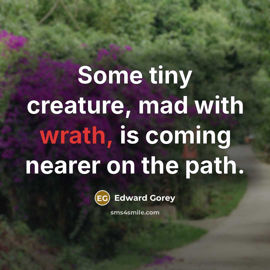 “Some tiny creature, mad with wrath, is coming nearer on the path.” quote by Edward Gorey