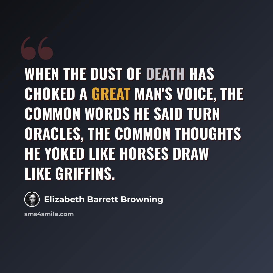 “When the dust of death has choked a great man's voice, the common words he said turn oracles, the common thoughts he yoked like horses draw like griffins.” quote by Elizabeth Barrett Browning
