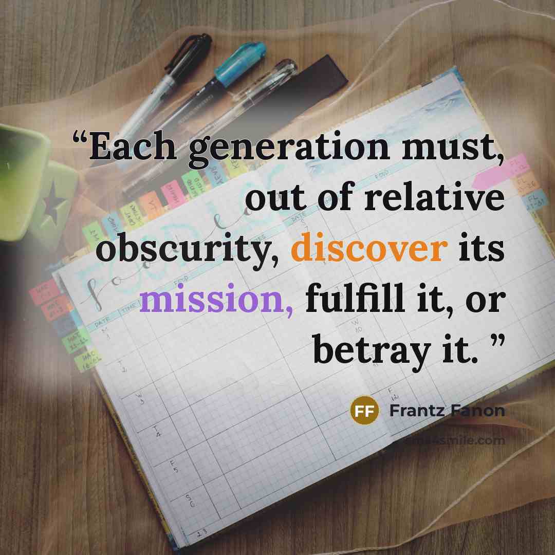 “Each generation must, out of relative obscurity, discover its mission, fulfill it, or betray it.” quote by Frantz Fanon