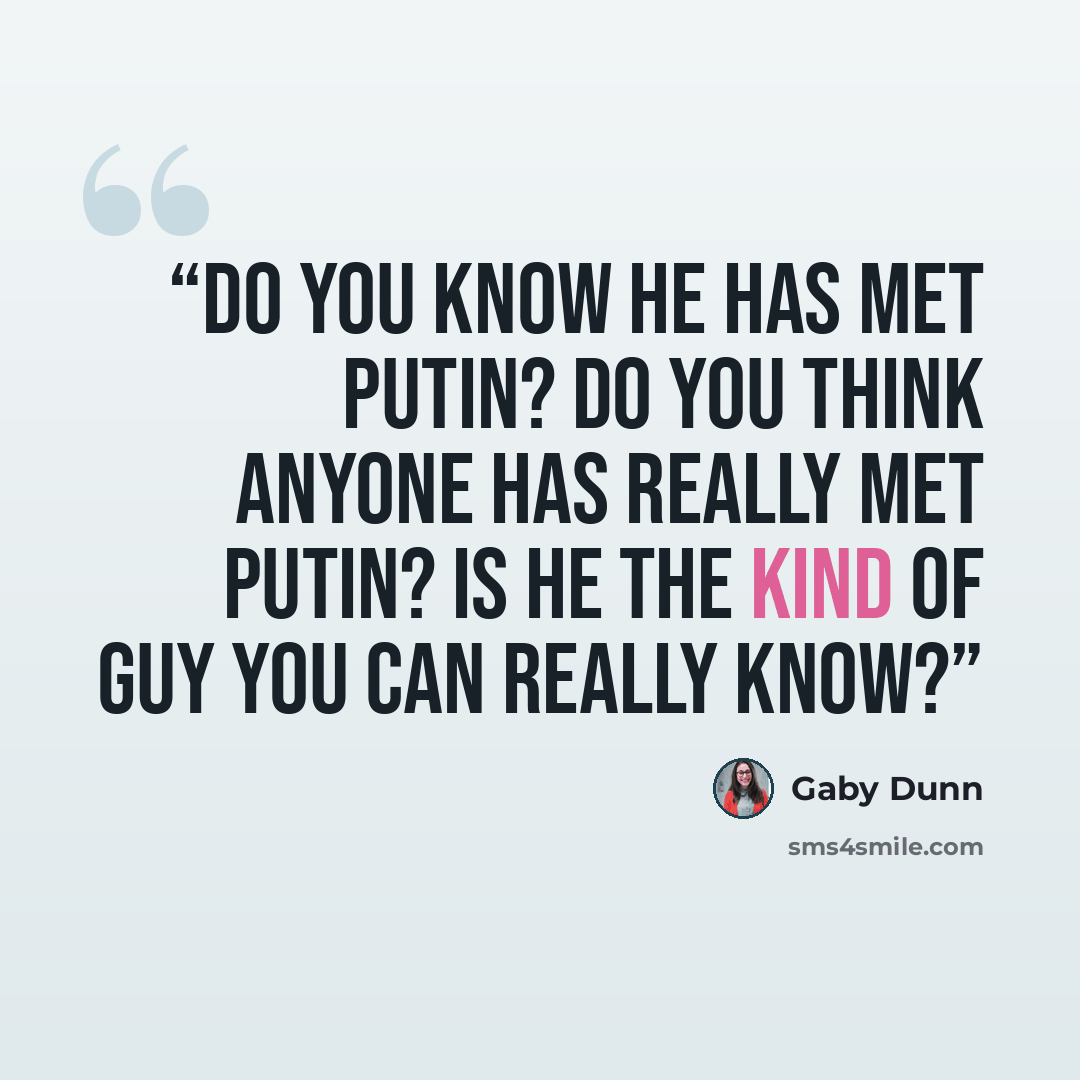 “Do you know he has met Putin? Do you think anyone has really met Putin? Is he the kind of guy you can really know?” quote by Gaby Dunn
