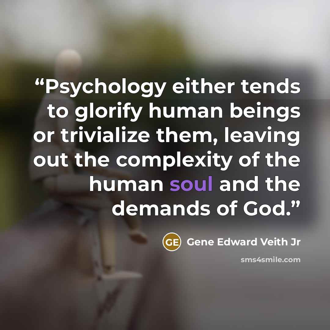 “Psychology either tends to glorify human beings or trivialize them, leaving out the complexity of the human soul and the demands of God.” quote by Gene Edward Veith Jr