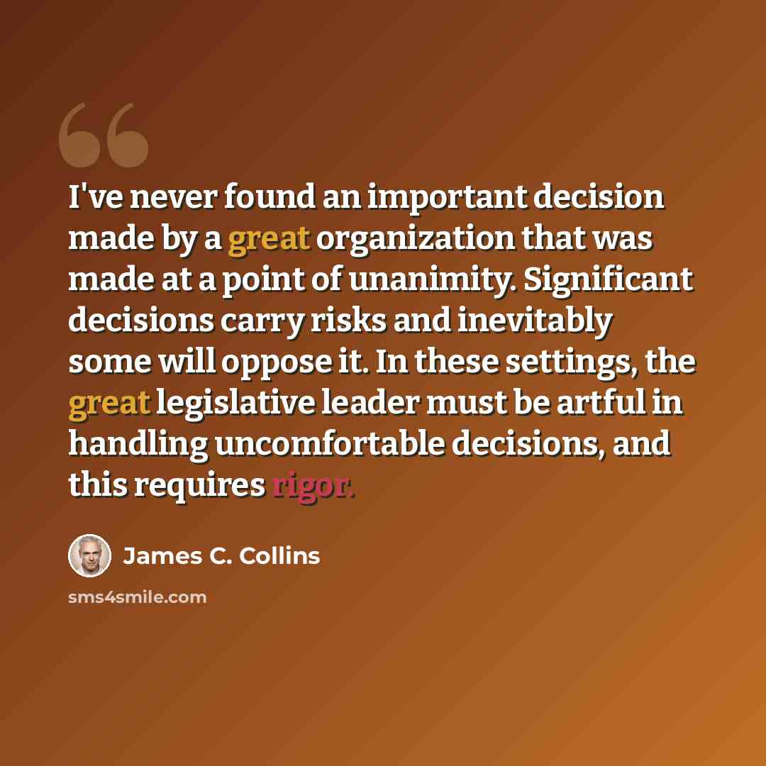 “I've never found an important decision made by a great organization that was made at a point of unanimity. Significant decisions carry risks and inevitably some will oppose it. In these settings, the great legislative leader must be artful in handling uncomfortable decisions, and this requires…” quote by James C. Collins