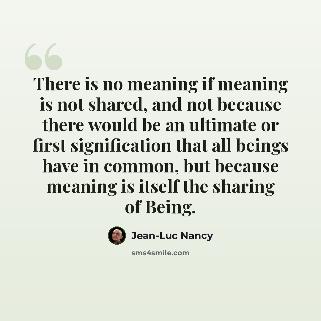 “There is no meaning if meaning is not shared, and not because there would be an ultimate or first signification that all beings have in common, but because meaning is itself the sharing of Being.” quote by Jean-Luc Nancy