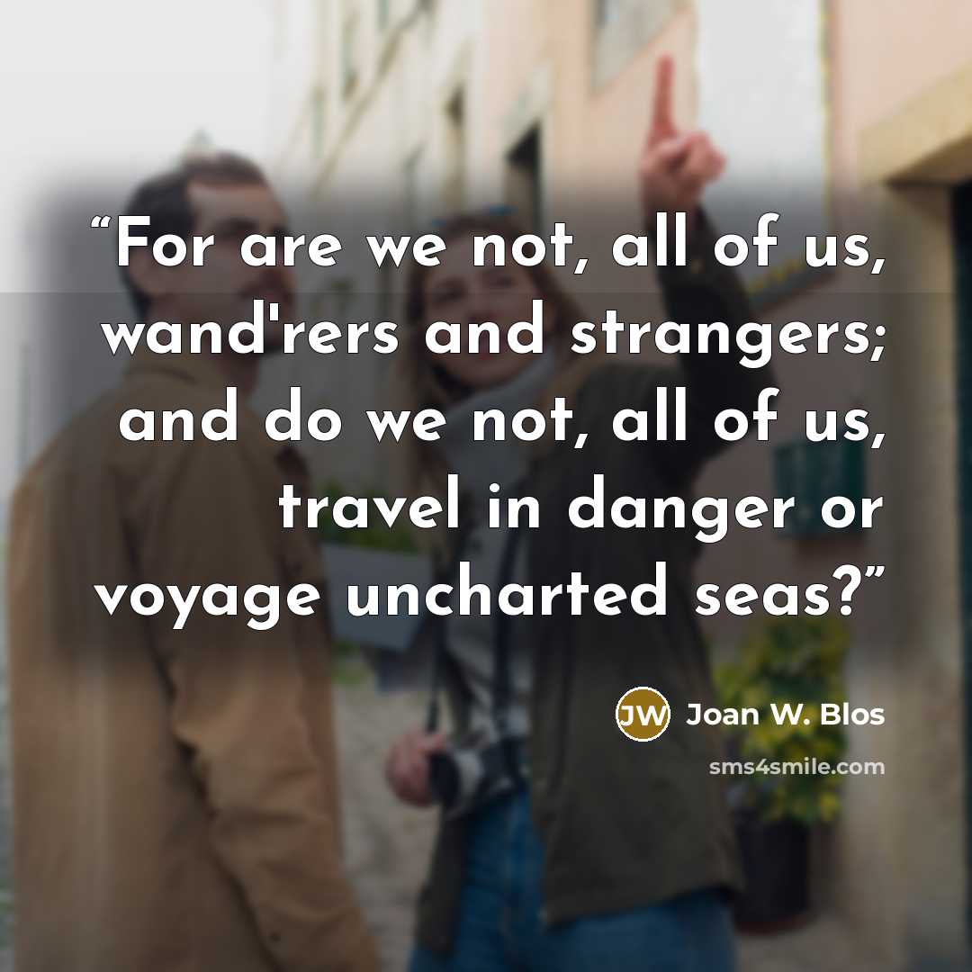 “For are we not, all of us, wand'rers and strangers; and do we not, all of us, travel in danger or voyage uncharted seas?” quote by Joan W. Blos
