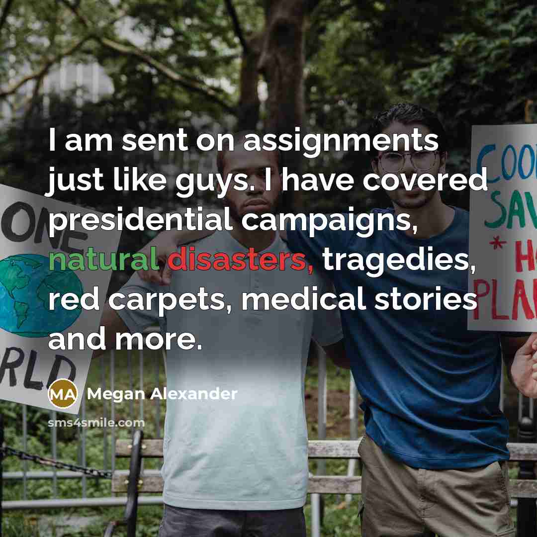 “I am sent on assignments just like guys. I have covered presidential campaigns, natural disasters, tragedies, red carpets, medical stories and more.” quote by Megan Alexander
