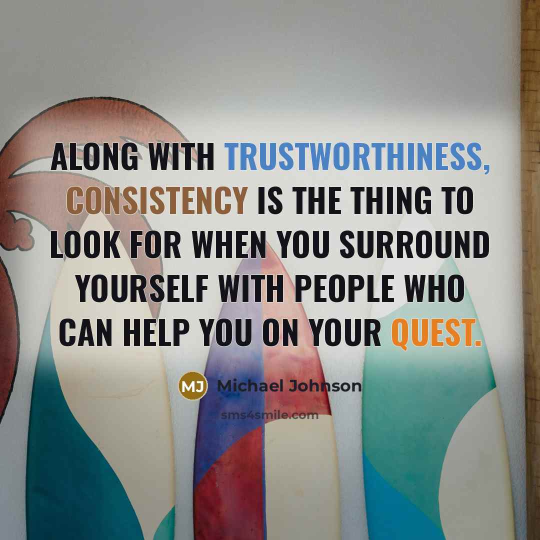 “Along with trustworthiness, consistency is the thing to look for when you surround yourself with people who can help you on your quest.” quote by Michael Johnson