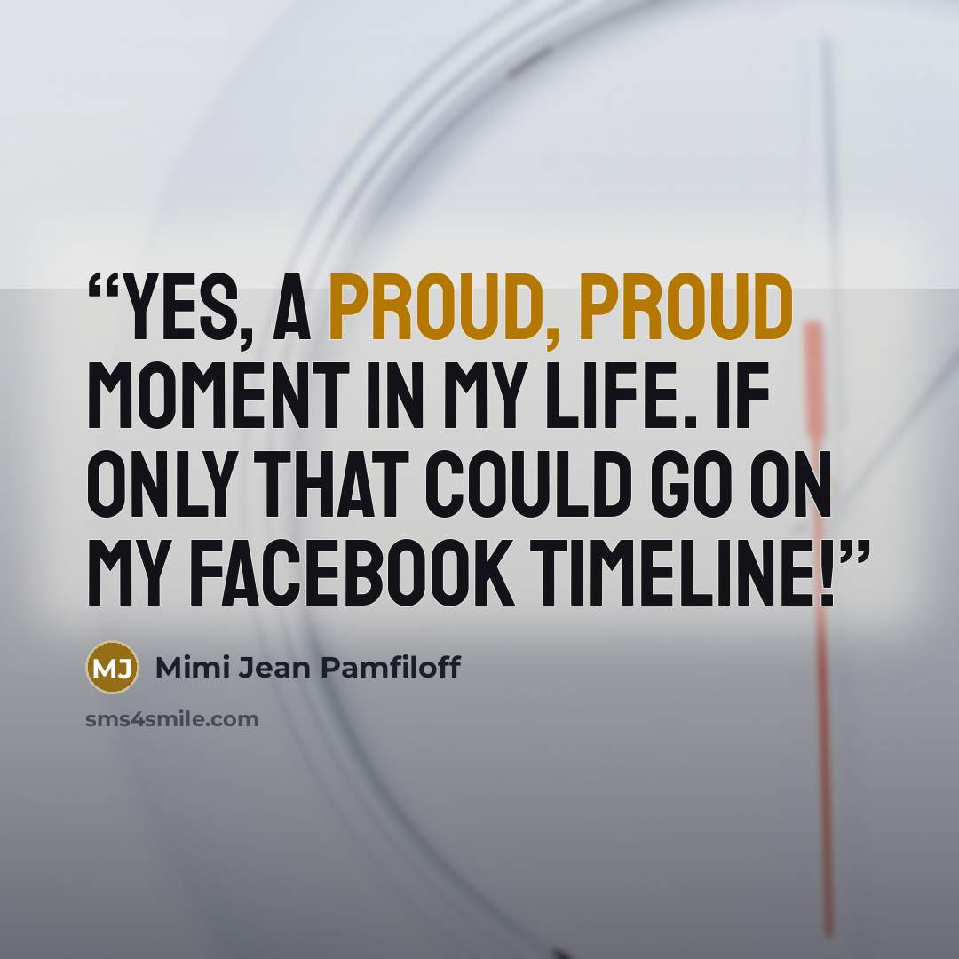 “Yes, a proud, proud moment in my life. If only that could go on my Facebook timeline!” quote by Mimi Jean Pamfiloff
