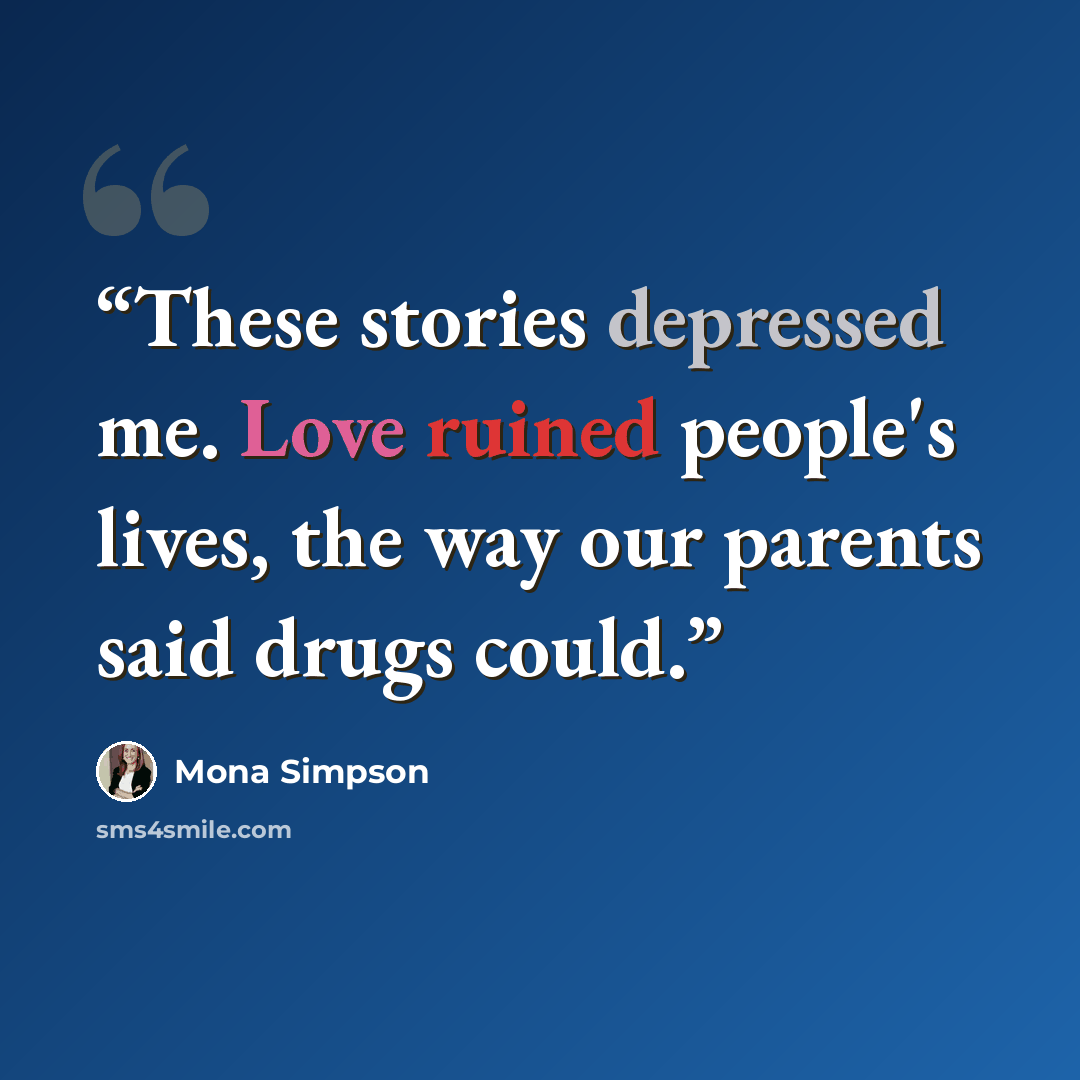 “These stories depressed me. Love ruined people's lives, the way our parents said drugs could.” quote by Mona Simpson