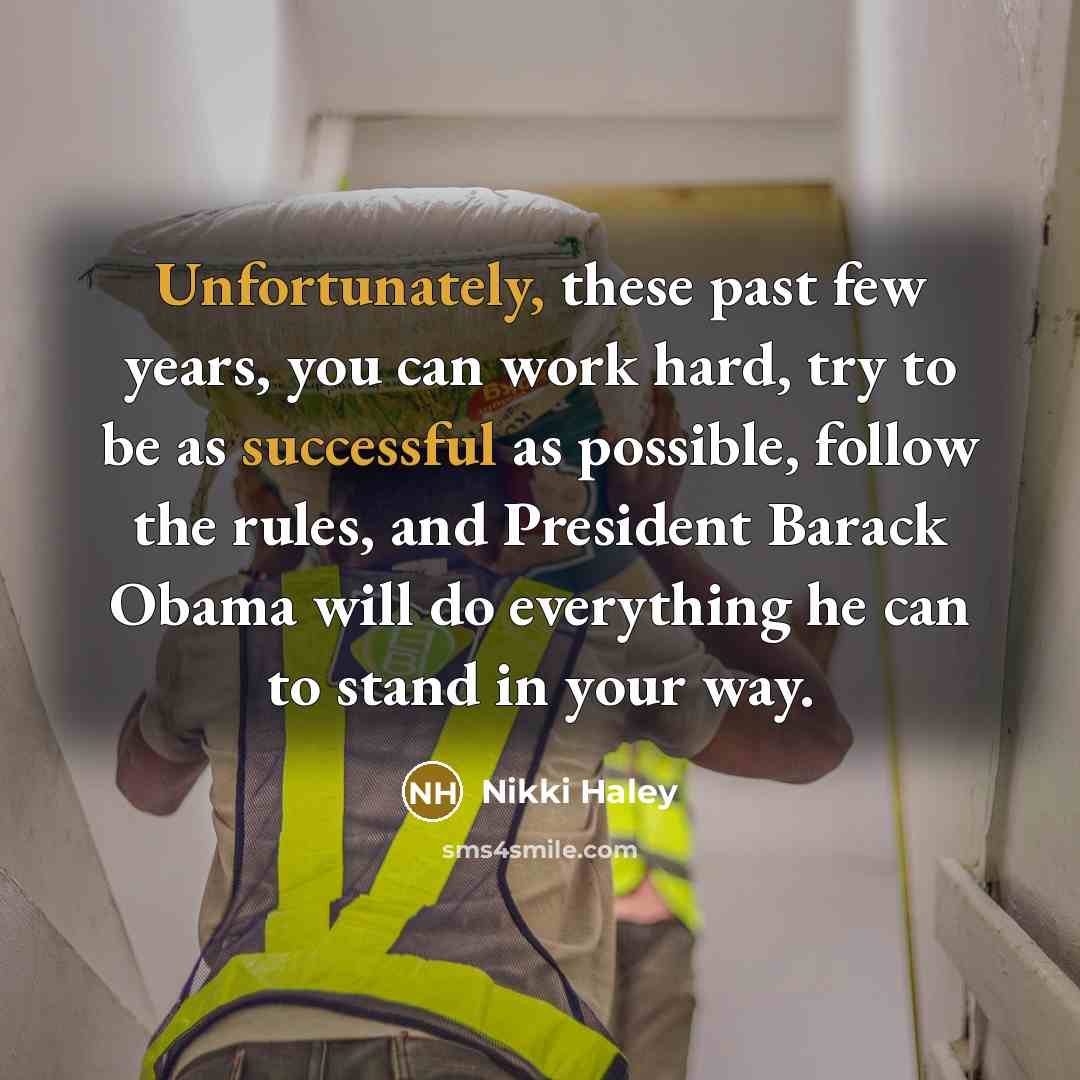 “Unfortunately, these past few years, you can work hard, try to be as successful as possible, follow the rules, and President Barack Obama will do everything he can to stand in your way.” quote by Nikki Haley