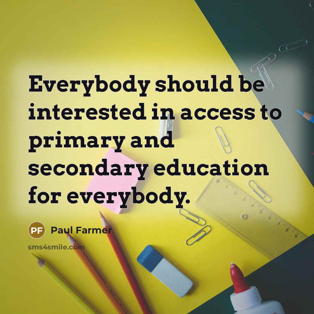 “Everybody should be interested in access to primary and secondary education for everybody.” quote by Paul Farmer