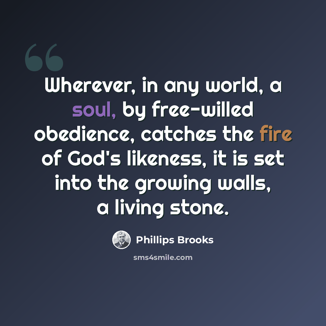 “Wherever, in any world, a soul, by free-willed obedience, catches the fire of God's likeness, it is set into the growing walls, a living stone.” quote by Phillips Brooks
