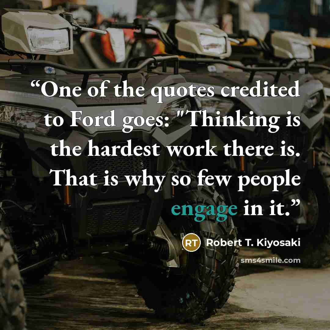 “One of the quotes credited to Ford goes: "Thinking is the hardest work there is. That is why so few people engage in it.” quote by Robert T. Kiyosaki