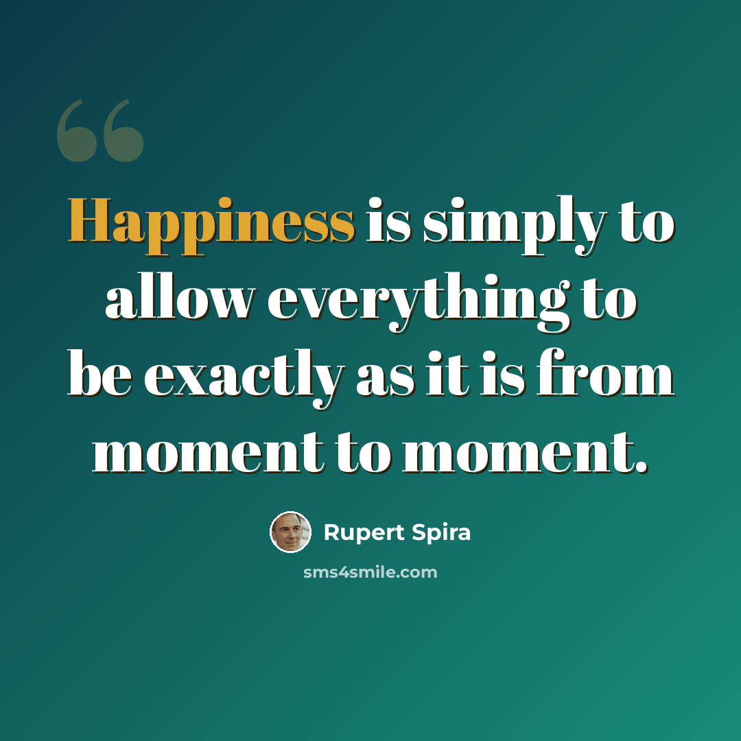 “Happiness is simply to allow everything to be exactly as it is from moment to moment.” quote by Rupert Spira